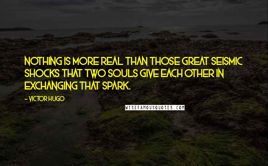 Victor Hugo Quotes: Nothing is more real than those great seismic shocks that two souls give each other in exchanging that spark.