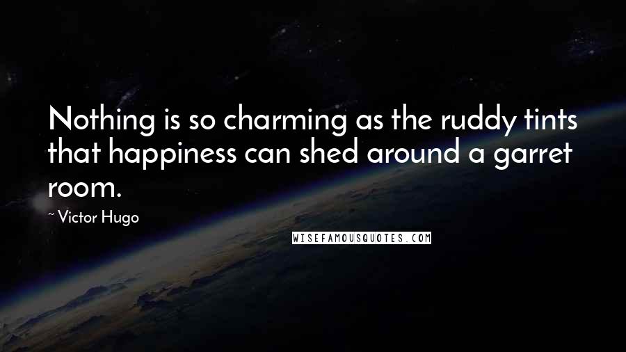 Victor Hugo Quotes: Nothing is so charming as the ruddy tints that happiness can shed around a garret room.