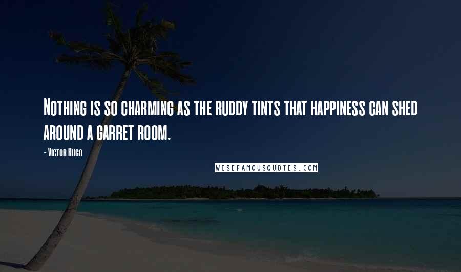 Victor Hugo Quotes: Nothing is so charming as the ruddy tints that happiness can shed around a garret room.