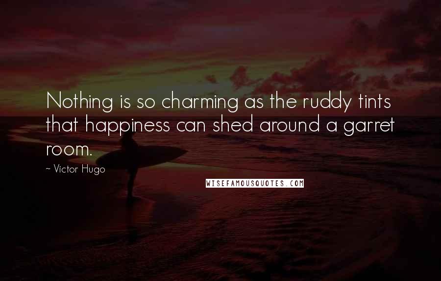 Victor Hugo Quotes: Nothing is so charming as the ruddy tints that happiness can shed around a garret room.