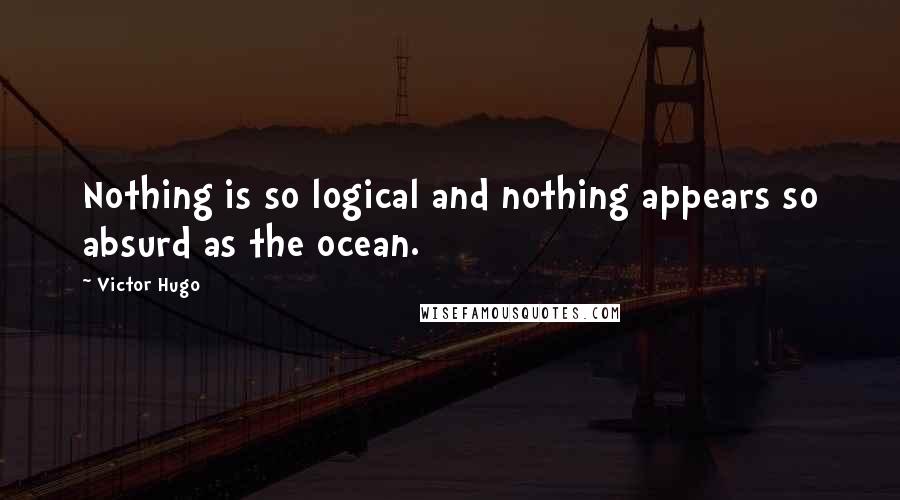 Victor Hugo Quotes: Nothing is so logical and nothing appears so absurd as the ocean.