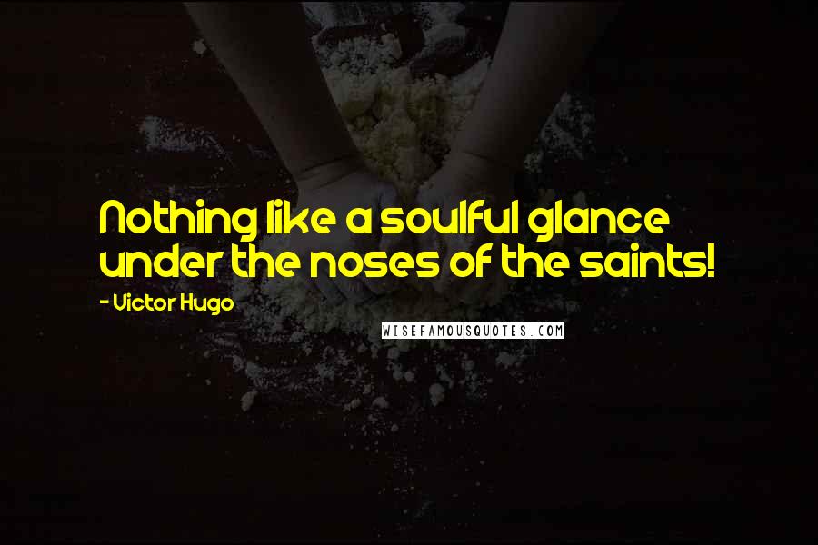 Victor Hugo Quotes: Nothing like a soulful glance under the noses of the saints!