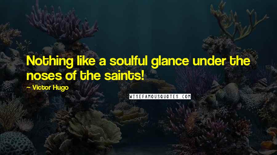 Victor Hugo Quotes: Nothing like a soulful glance under the noses of the saints!