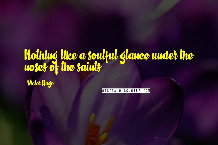 Victor Hugo Quotes: Nothing like a soulful glance under the noses of the saints!