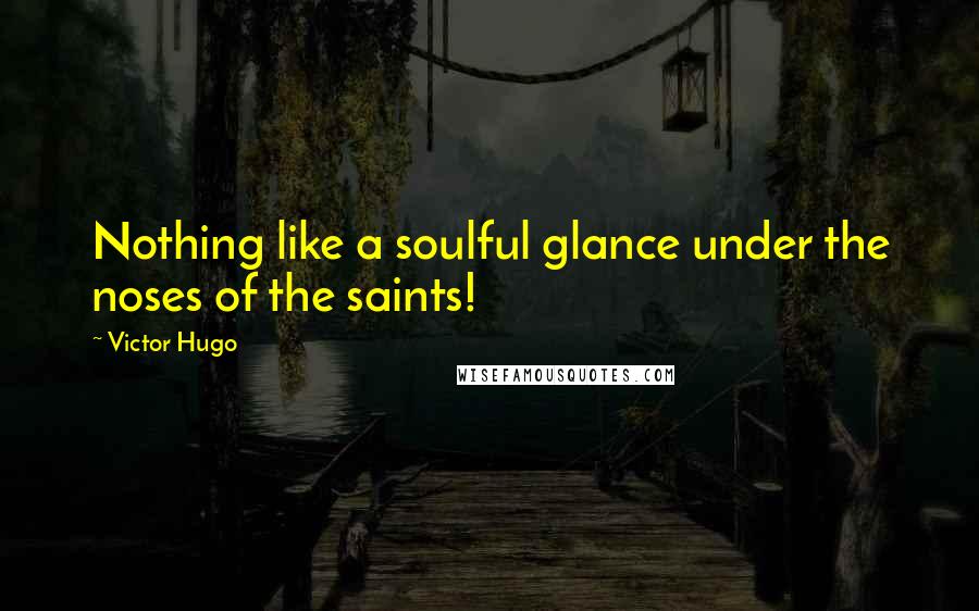 Victor Hugo Quotes: Nothing like a soulful glance under the noses of the saints!