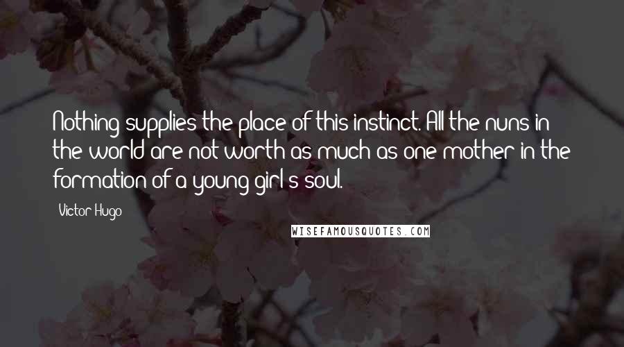 Victor Hugo Quotes: Nothing supplies the place of this instinct. All the nuns in the world are not worth as much as one mother in the formation of a young girl's soul.