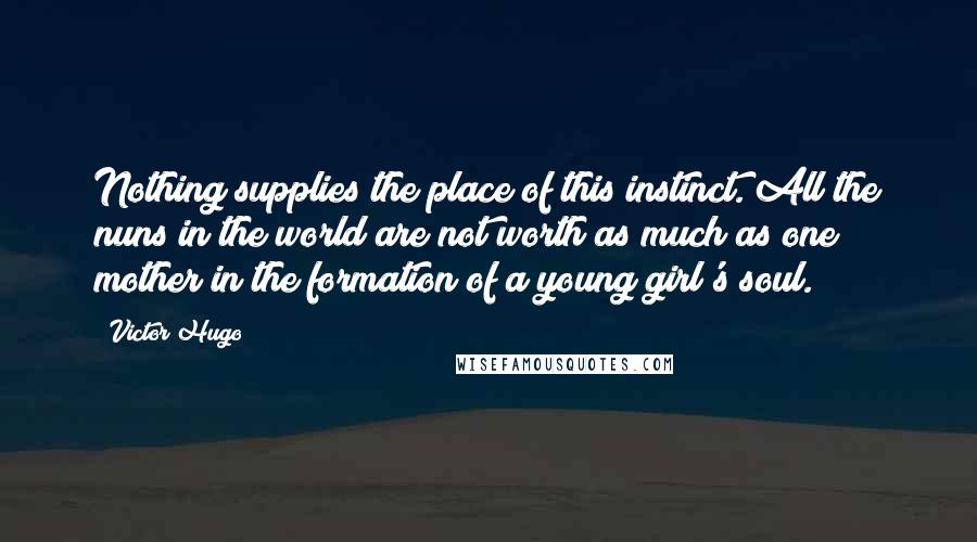 Victor Hugo Quotes: Nothing supplies the place of this instinct. All the nuns in the world are not worth as much as one mother in the formation of a young girl's soul.