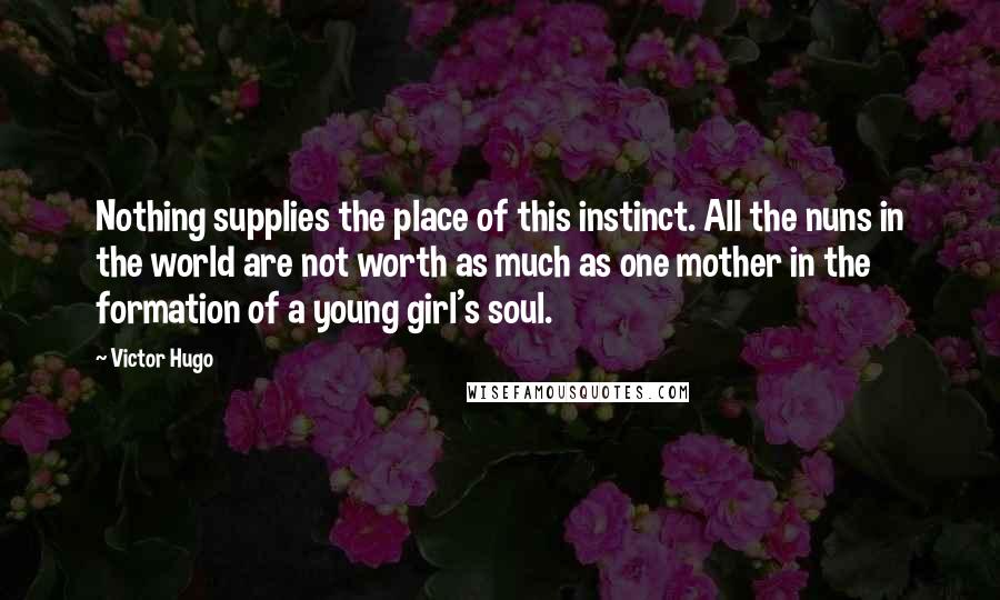 Victor Hugo Quotes: Nothing supplies the place of this instinct. All the nuns in the world are not worth as much as one mother in the formation of a young girl's soul.