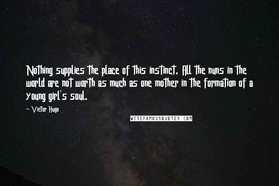 Victor Hugo Quotes: Nothing supplies the place of this instinct. All the nuns in the world are not worth as much as one mother in the formation of a young girl's soul.