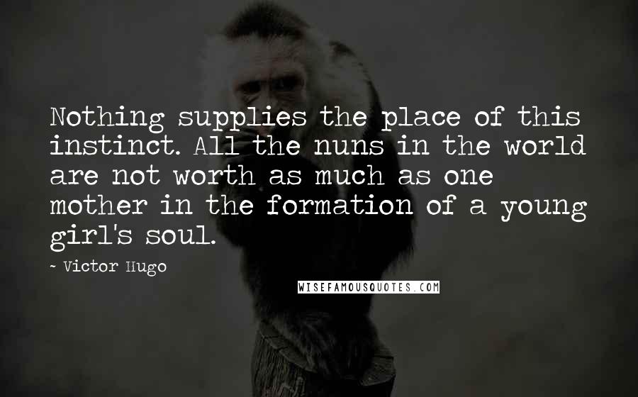 Victor Hugo Quotes: Nothing supplies the place of this instinct. All the nuns in the world are not worth as much as one mother in the formation of a young girl's soul.