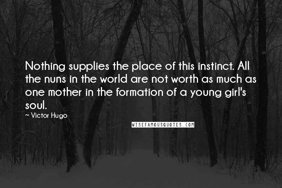 Victor Hugo Quotes: Nothing supplies the place of this instinct. All the nuns in the world are not worth as much as one mother in the formation of a young girl's soul.