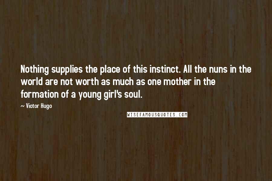 Victor Hugo Quotes: Nothing supplies the place of this instinct. All the nuns in the world are not worth as much as one mother in the formation of a young girl's soul.