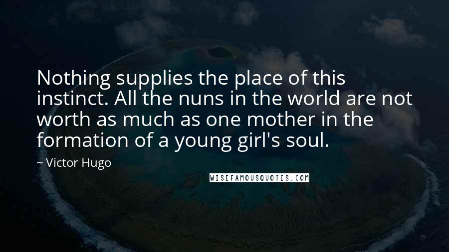 Victor Hugo Quotes: Nothing supplies the place of this instinct. All the nuns in the world are not worth as much as one mother in the formation of a young girl's soul.