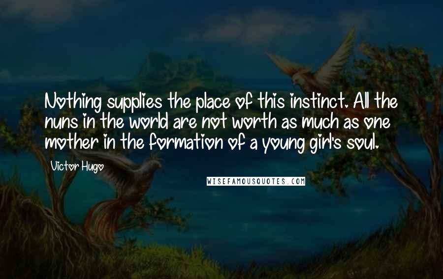 Victor Hugo Quotes: Nothing supplies the place of this instinct. All the nuns in the world are not worth as much as one mother in the formation of a young girl's soul.