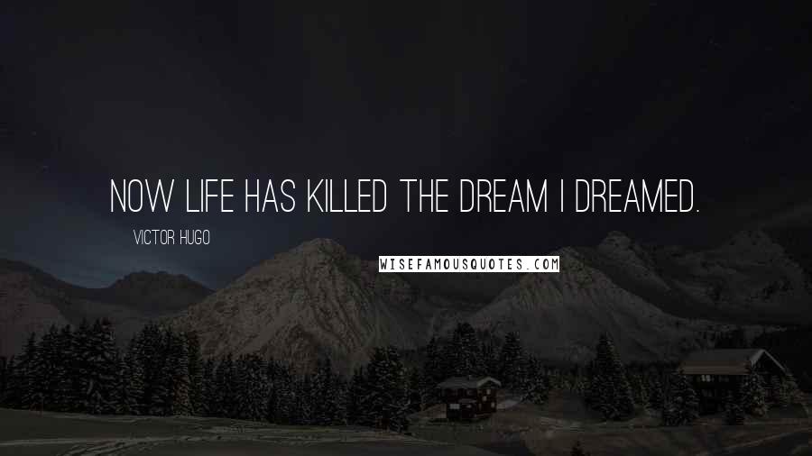 Victor Hugo Quotes: Now life has killed the dream I dreamed.