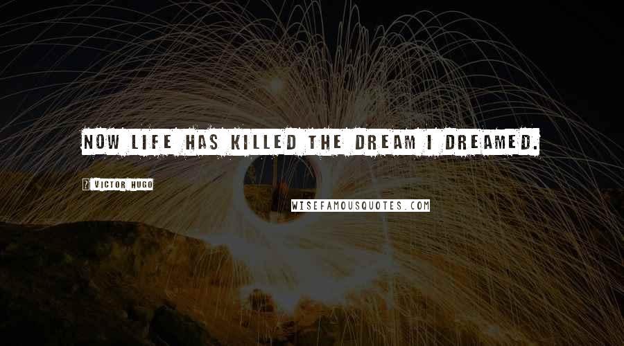 Victor Hugo Quotes: Now life has killed the dream I dreamed.