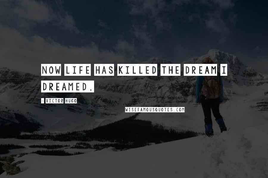 Victor Hugo Quotes: Now life has killed the dream I dreamed.