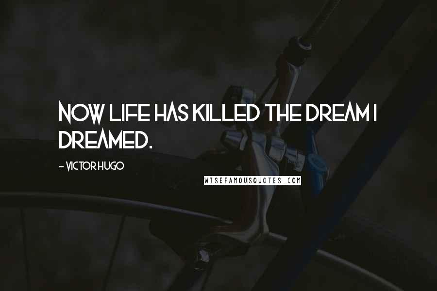 Victor Hugo Quotes: Now life has killed the dream I dreamed.