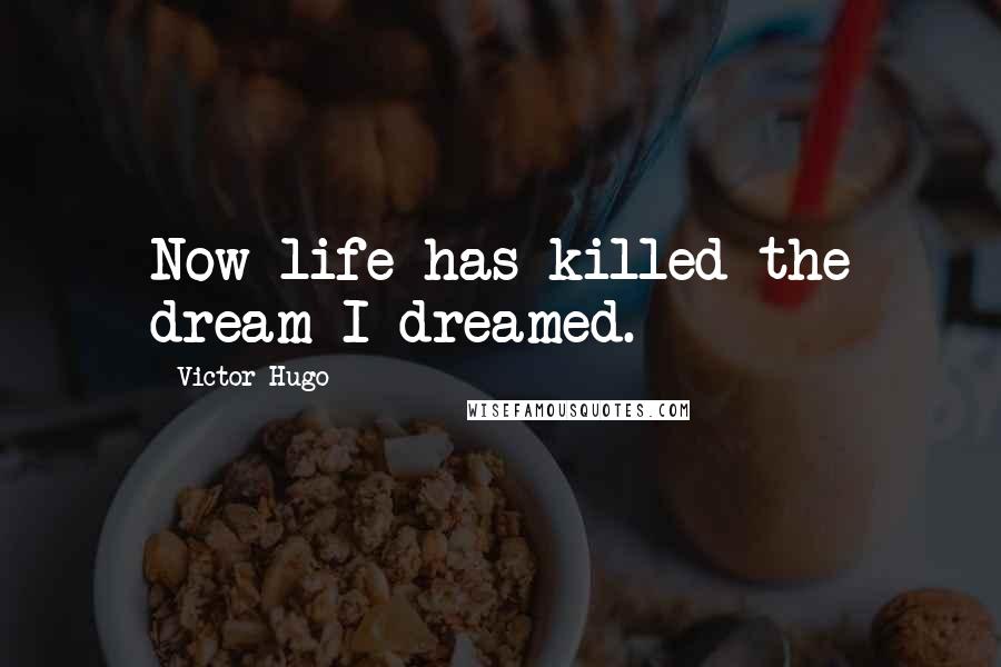 Victor Hugo Quotes: Now life has killed the dream I dreamed.