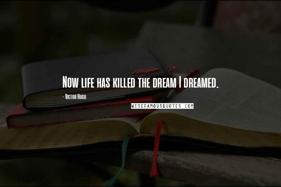 Victor Hugo Quotes: Now life has killed the dream I dreamed.