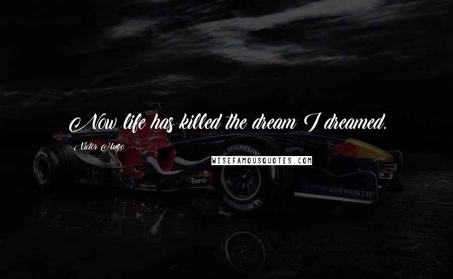 Victor Hugo Quotes: Now life has killed the dream I dreamed.