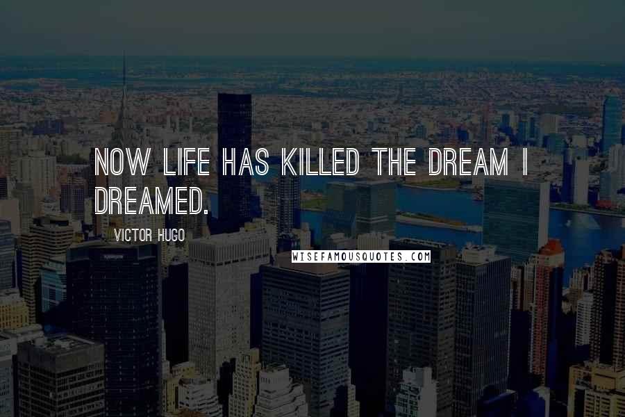 Victor Hugo Quotes: Now life has killed the dream I dreamed.