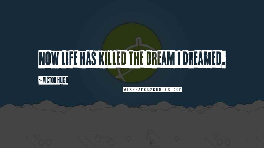 Victor Hugo Quotes: Now life has killed the dream I dreamed.