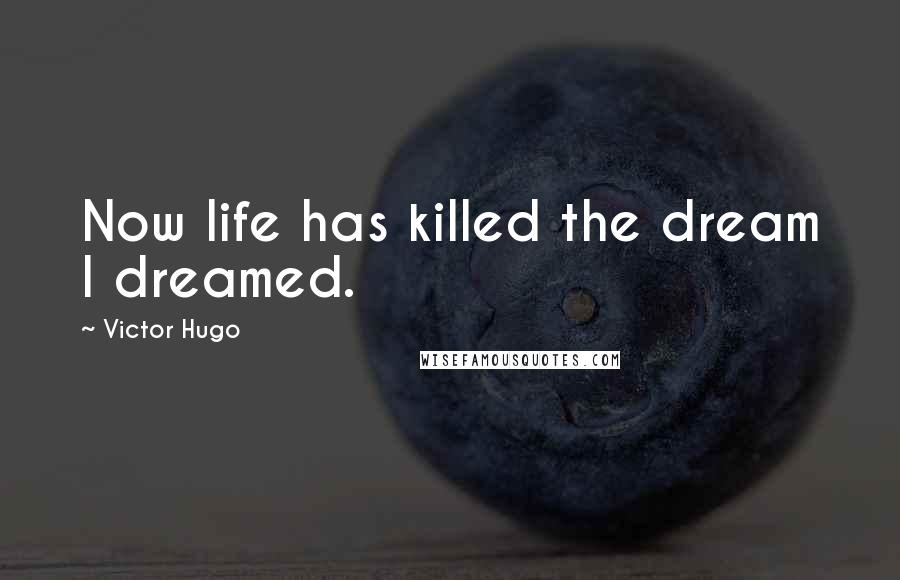 Victor Hugo Quotes: Now life has killed the dream I dreamed.