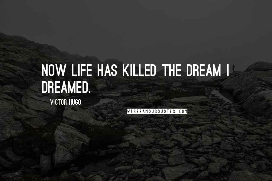 Victor Hugo Quotes: Now life has killed the dream I dreamed.