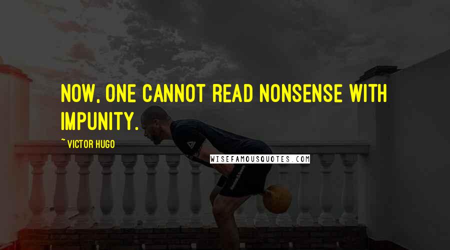 Victor Hugo Quotes: Now, one cannot read nonsense with impunity.