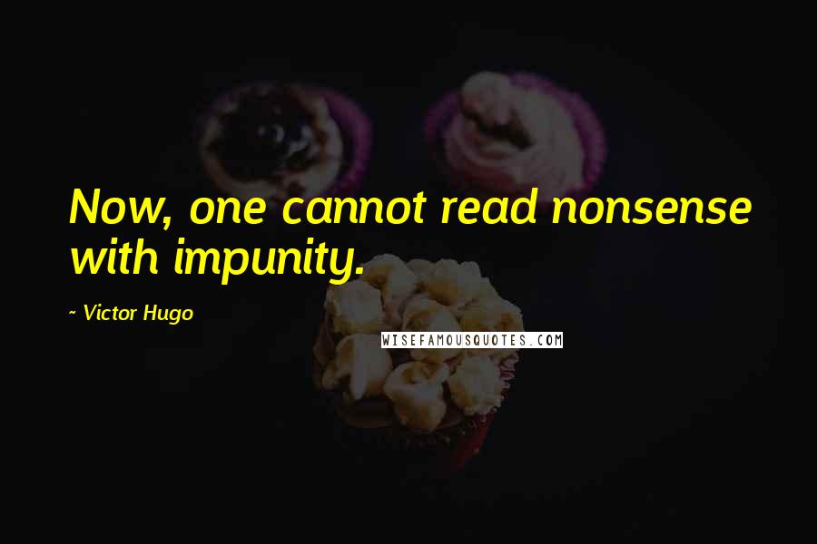 Victor Hugo Quotes: Now, one cannot read nonsense with impunity.