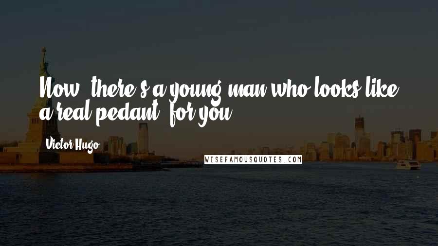 Victor Hugo Quotes: Now, there's a young man who looks like a real pedant, for you!