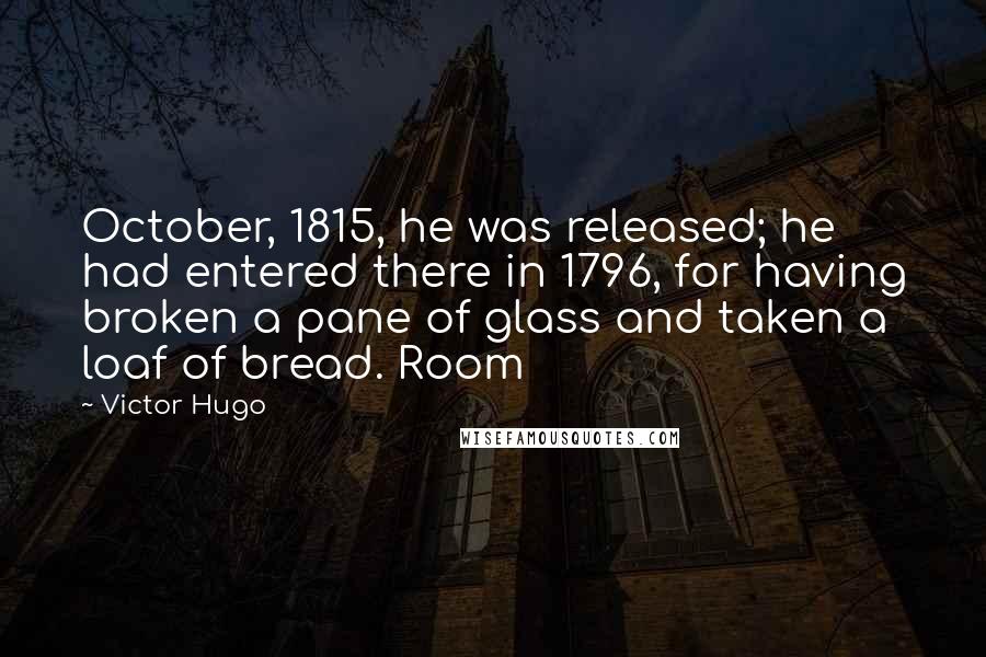 Victor Hugo Quotes: October, 1815, he was released; he had entered there in 1796, for having broken a pane of glass and taken a loaf of bread. Room
