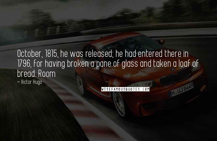 Victor Hugo Quotes: October, 1815, he was released; he had entered there in 1796, for having broken a pane of glass and taken a loaf of bread. Room