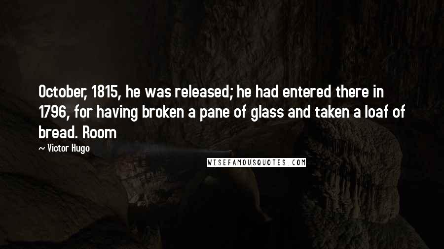 Victor Hugo Quotes: October, 1815, he was released; he had entered there in 1796, for having broken a pane of glass and taken a loaf of bread. Room