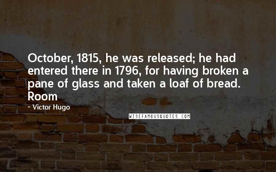 Victor Hugo Quotes: October, 1815, he was released; he had entered there in 1796, for having broken a pane of glass and taken a loaf of bread. Room