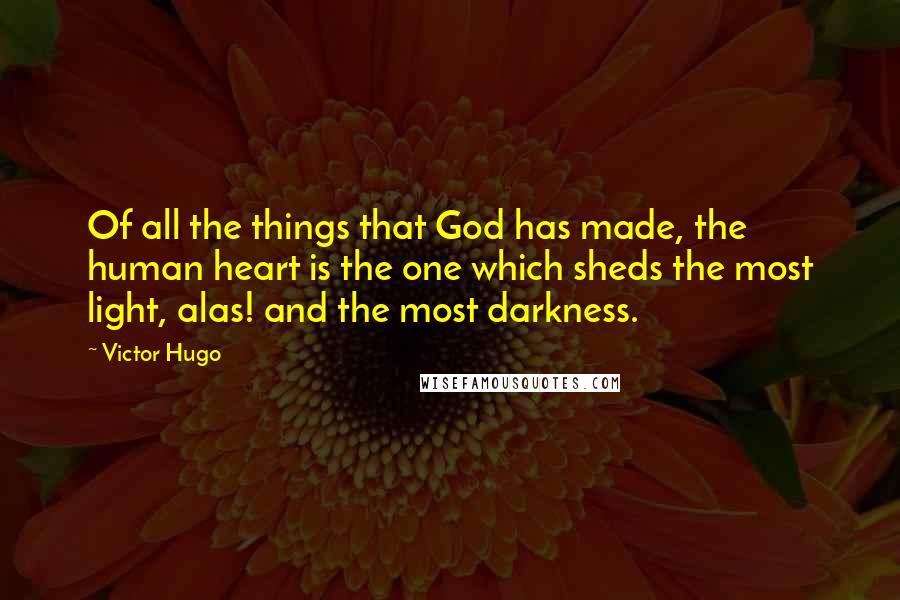 Victor Hugo Quotes: Of all the things that God has made, the human heart is the one which sheds the most light, alas! and the most darkness.
