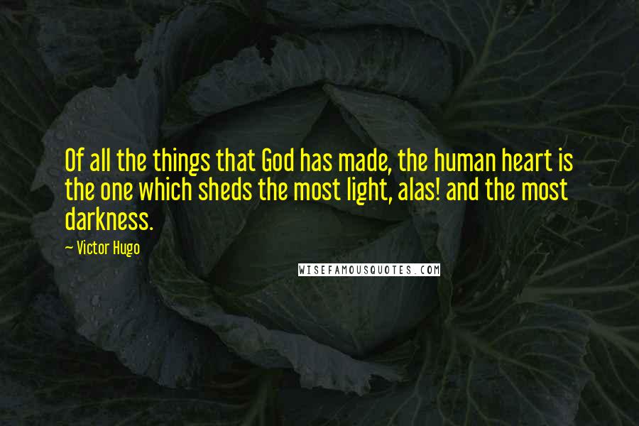 Victor Hugo Quotes: Of all the things that God has made, the human heart is the one which sheds the most light, alas! and the most darkness.