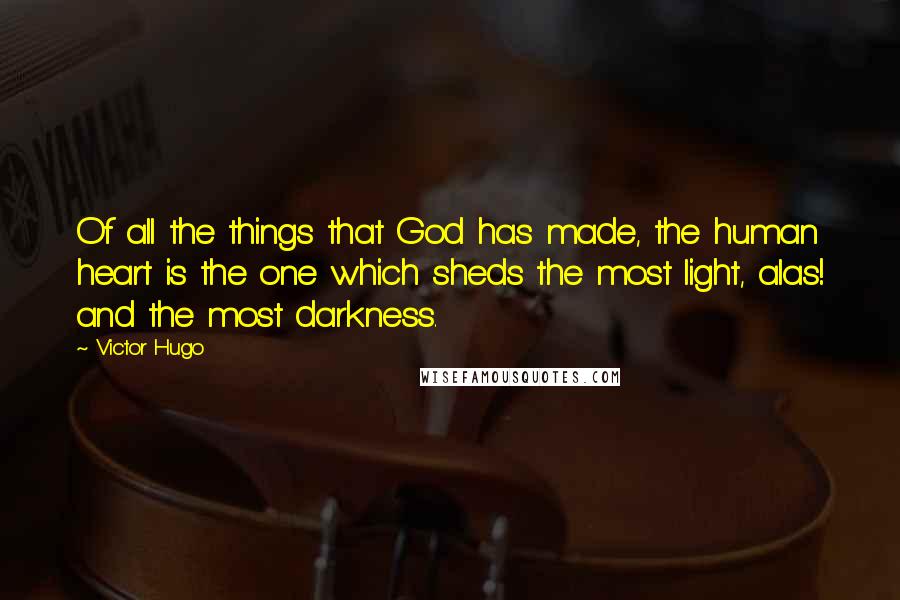 Victor Hugo Quotes: Of all the things that God has made, the human heart is the one which sheds the most light, alas! and the most darkness.