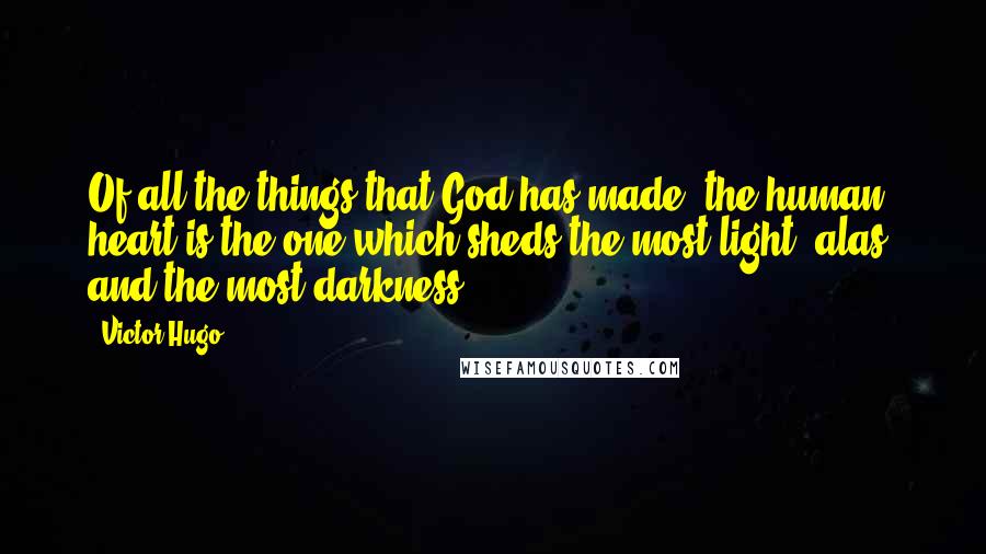Victor Hugo Quotes: Of all the things that God has made, the human heart is the one which sheds the most light, alas! and the most darkness.