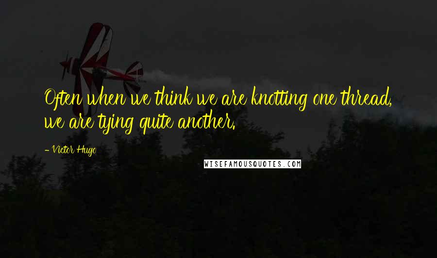 Victor Hugo Quotes: Often when we think we are knotting one thread, we are tying quite another.