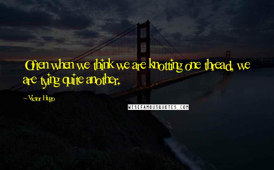 Victor Hugo Quotes: Often when we think we are knotting one thread, we are tying quite another.