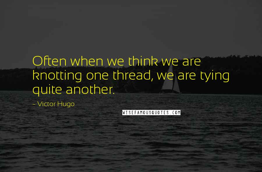 Victor Hugo Quotes: Often when we think we are knotting one thread, we are tying quite another.