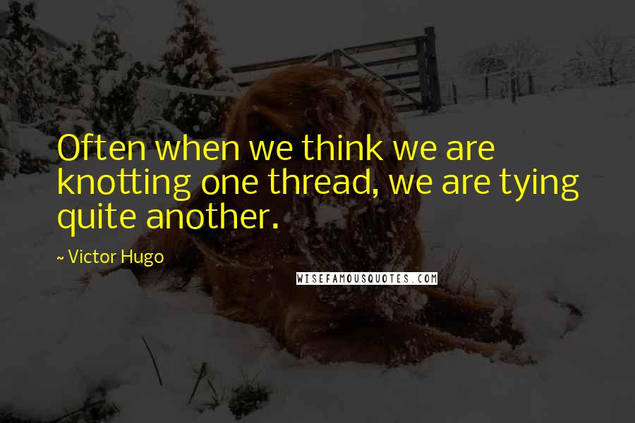 Victor Hugo Quotes: Often when we think we are knotting one thread, we are tying quite another.