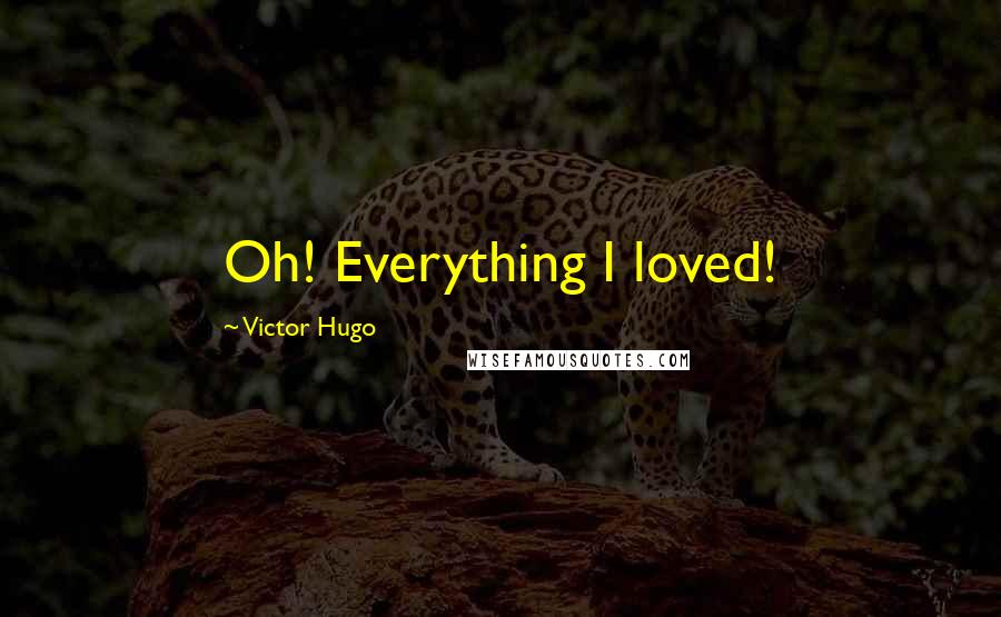 Victor Hugo Quotes: Oh! Everything I loved!
