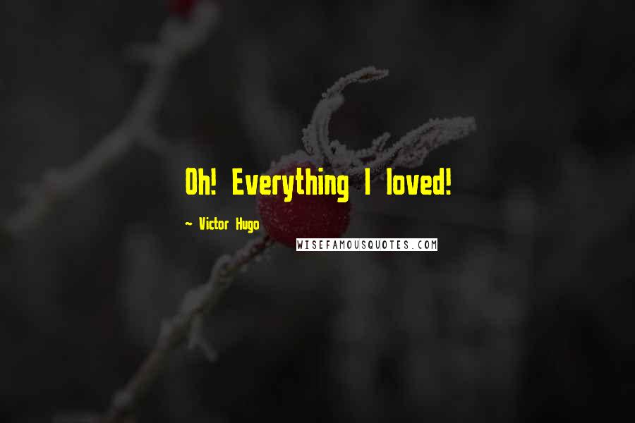 Victor Hugo Quotes: Oh! Everything I loved!