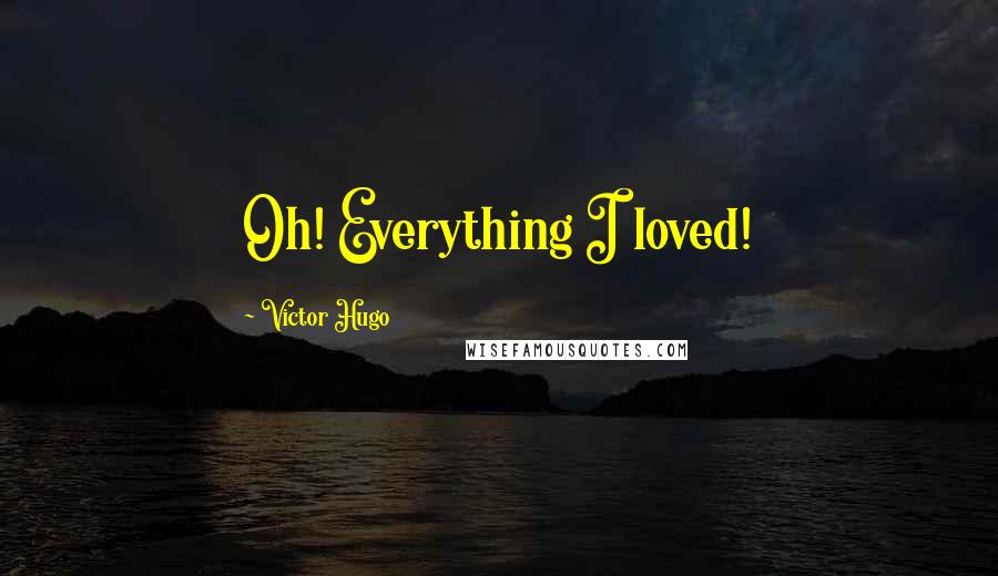 Victor Hugo Quotes: Oh! Everything I loved!