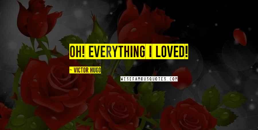 Victor Hugo Quotes: Oh! Everything I loved!