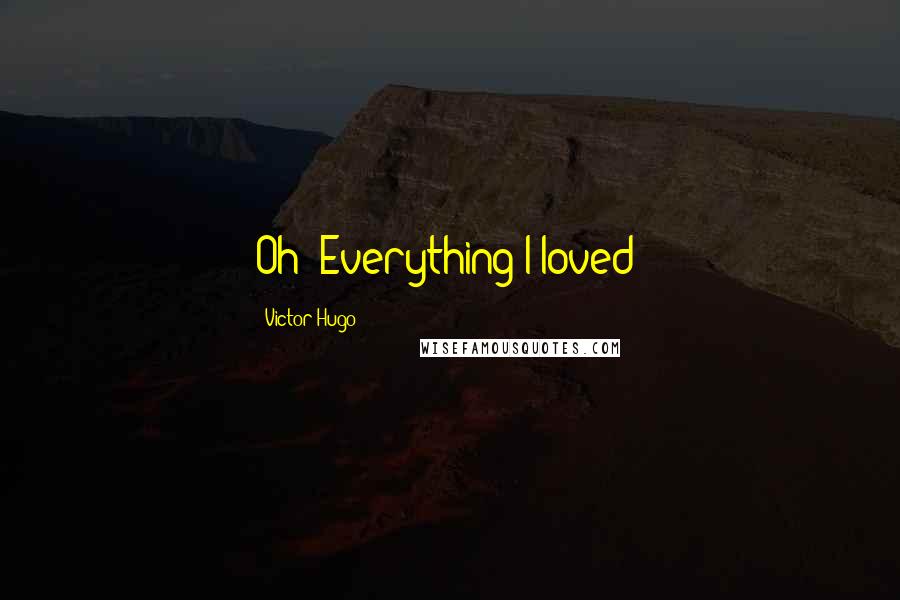 Victor Hugo Quotes: Oh! Everything I loved!