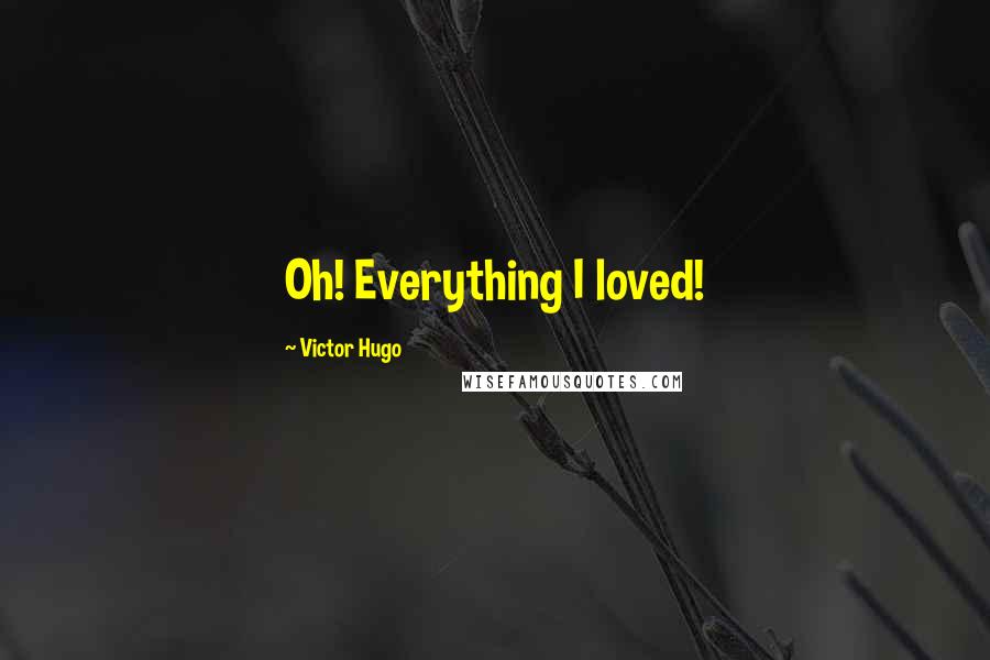 Victor Hugo Quotes: Oh! Everything I loved!